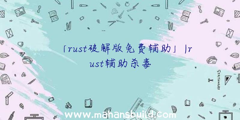 「rust破解版免费辅助」|rust辅助杀毒